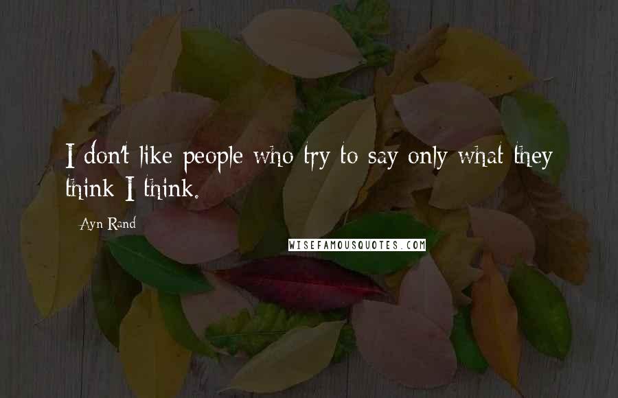 Ayn Rand Quotes: I don't like people who try to say only what they think I think.