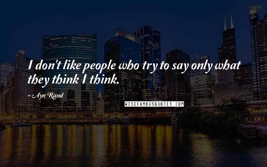 Ayn Rand Quotes: I don't like people who try to say only what they think I think.