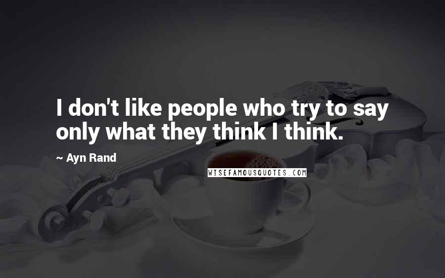 Ayn Rand Quotes: I don't like people who try to say only what they think I think.