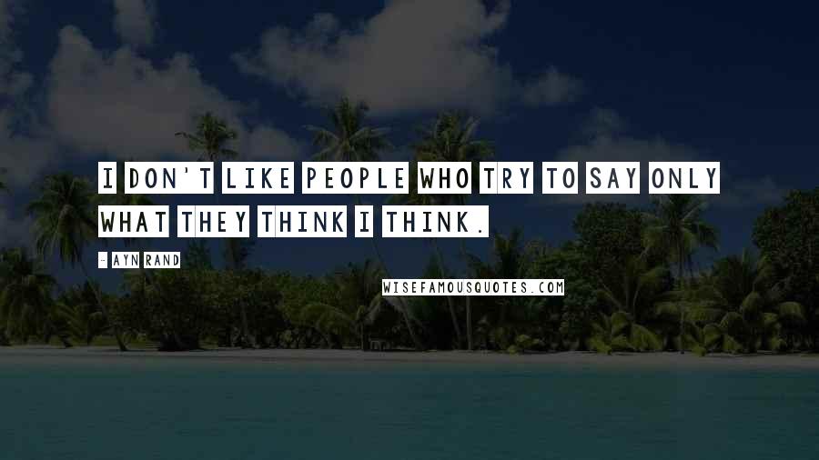 Ayn Rand Quotes: I don't like people who try to say only what they think I think.