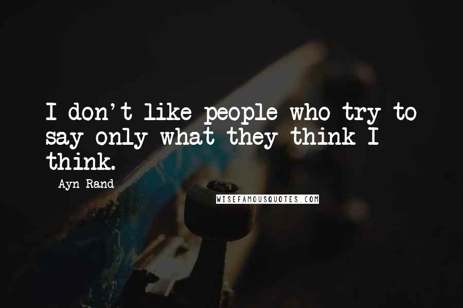Ayn Rand Quotes: I don't like people who try to say only what they think I think.