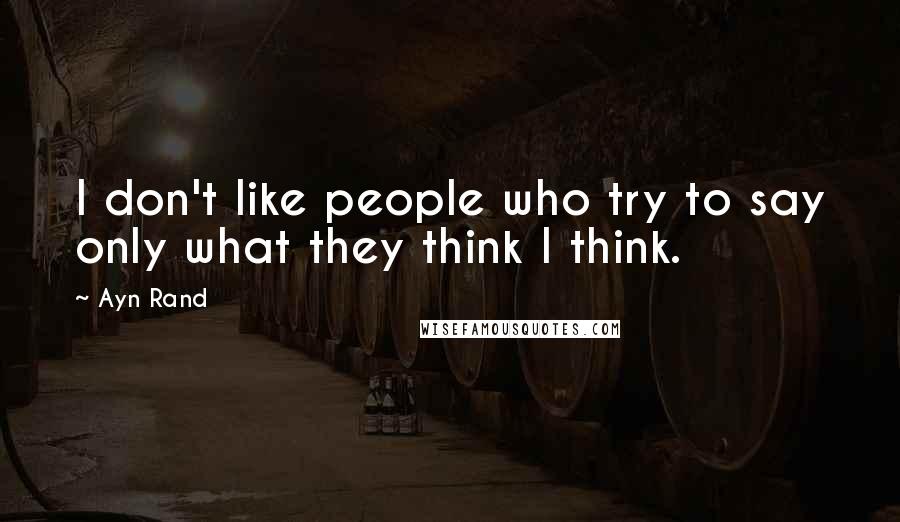 Ayn Rand Quotes: I don't like people who try to say only what they think I think.