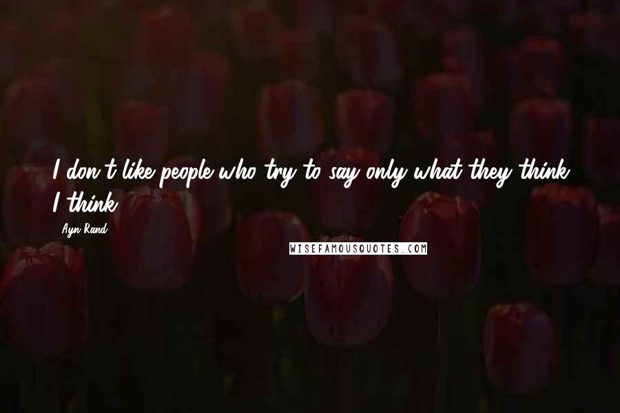 Ayn Rand Quotes: I don't like people who try to say only what they think I think.