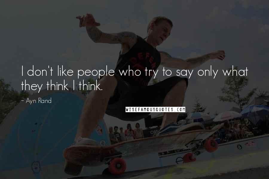 Ayn Rand Quotes: I don't like people who try to say only what they think I think.
