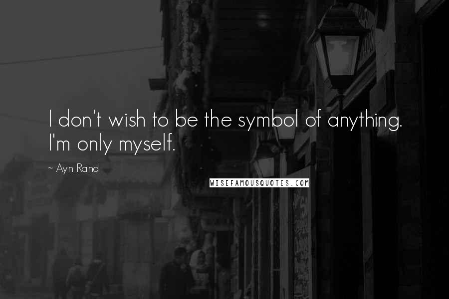 Ayn Rand Quotes: I don't wish to be the symbol of anything. I'm only myself.