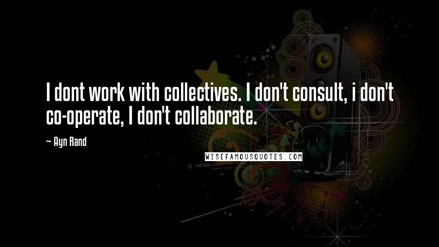 Ayn Rand Quotes: I dont work with collectives. I don't consult, i don't co-operate, I don't collaborate.