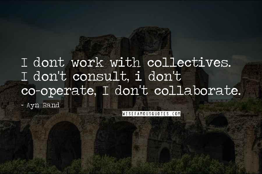 Ayn Rand Quotes: I dont work with collectives. I don't consult, i don't co-operate, I don't collaborate.