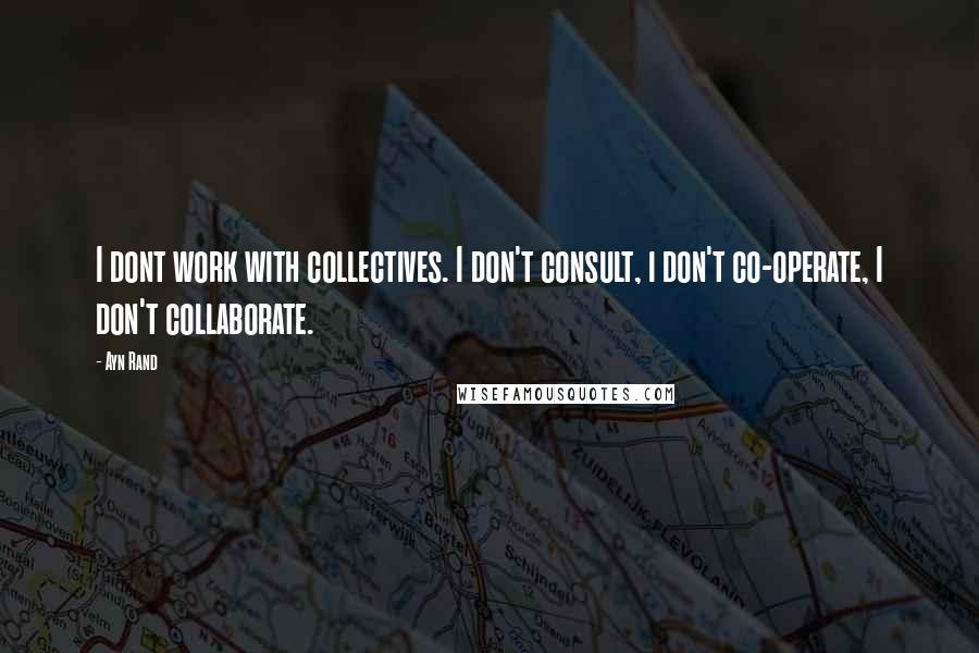 Ayn Rand Quotes: I dont work with collectives. I don't consult, i don't co-operate, I don't collaborate.