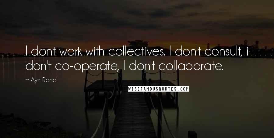 Ayn Rand Quotes: I dont work with collectives. I don't consult, i don't co-operate, I don't collaborate.