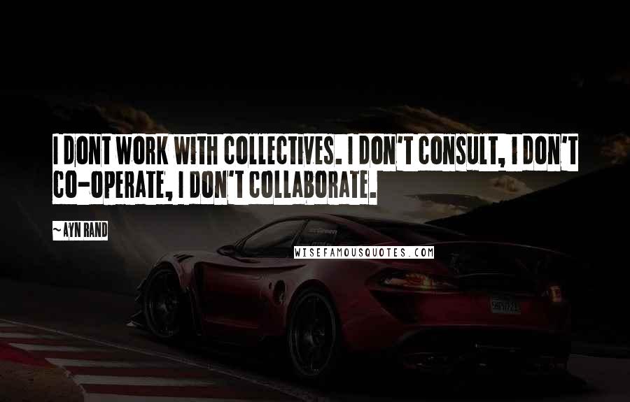 Ayn Rand Quotes: I dont work with collectives. I don't consult, i don't co-operate, I don't collaborate.