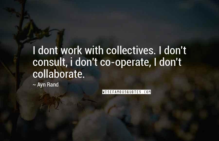 Ayn Rand Quotes: I dont work with collectives. I don't consult, i don't co-operate, I don't collaborate.