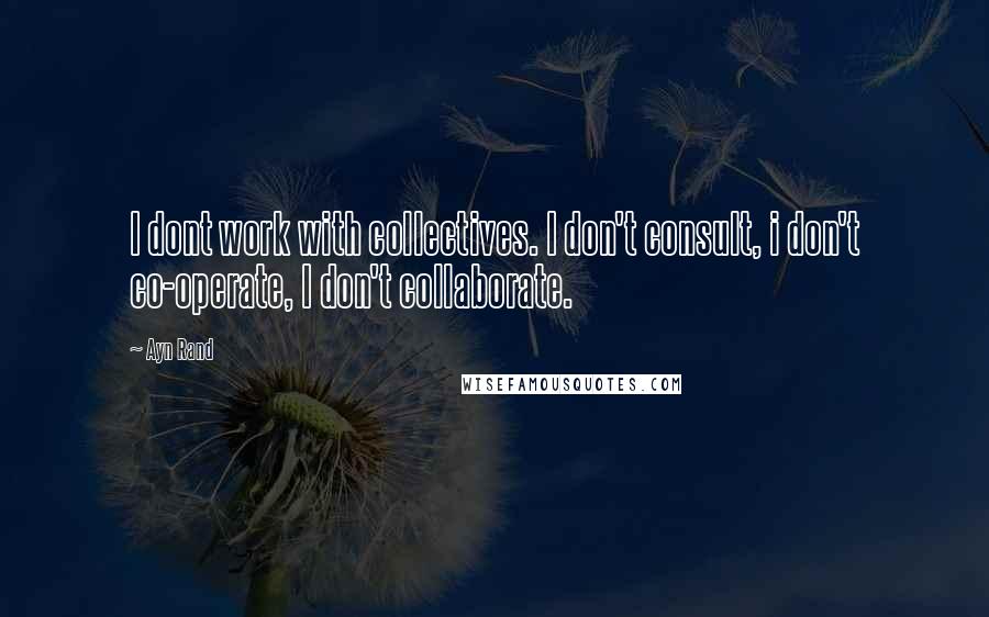 Ayn Rand Quotes: I dont work with collectives. I don't consult, i don't co-operate, I don't collaborate.