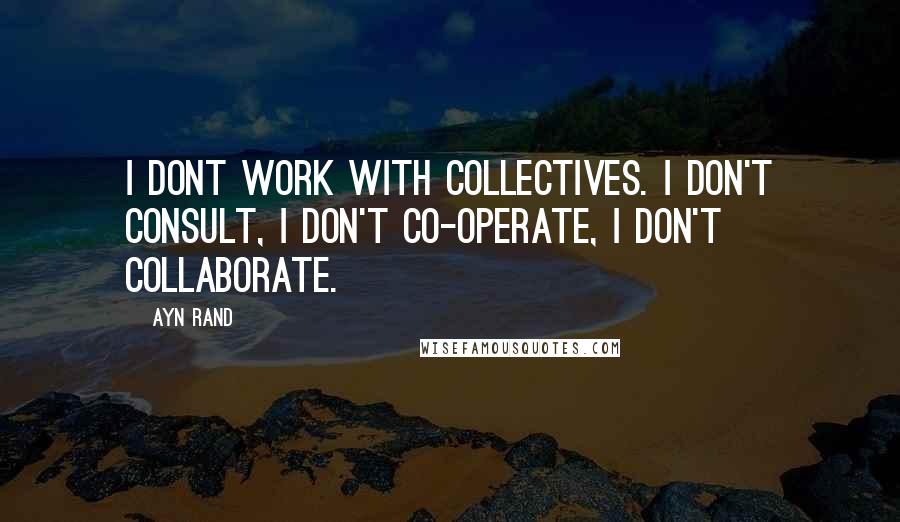 Ayn Rand Quotes: I dont work with collectives. I don't consult, i don't co-operate, I don't collaborate.