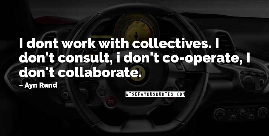 Ayn Rand Quotes: I dont work with collectives. I don't consult, i don't co-operate, I don't collaborate.