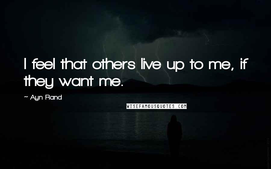 Ayn Rand Quotes: I feel that others live up to me, if they want me.