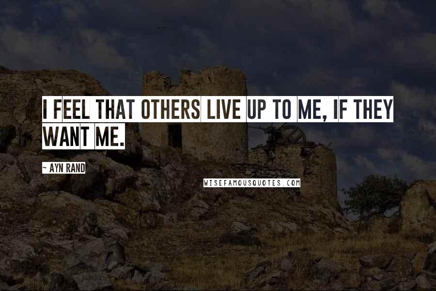 Ayn Rand Quotes: I feel that others live up to me, if they want me.