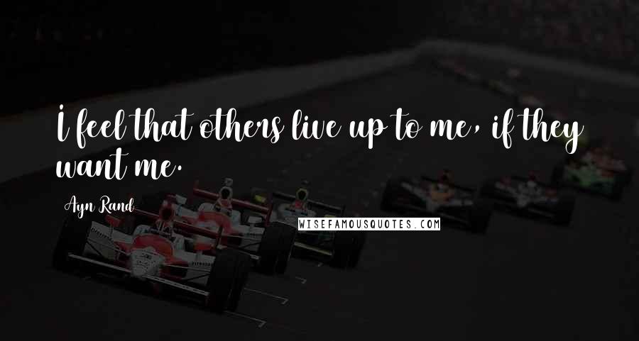 Ayn Rand Quotes: I feel that others live up to me, if they want me.