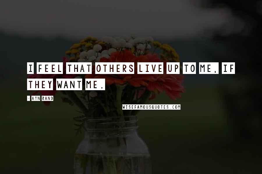 Ayn Rand Quotes: I feel that others live up to me, if they want me.