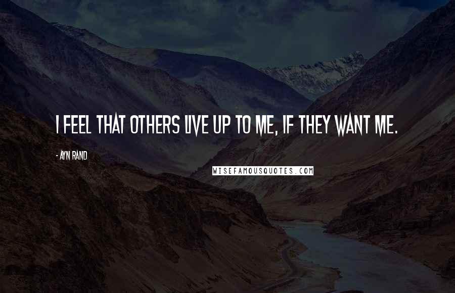 Ayn Rand Quotes: I feel that others live up to me, if they want me.