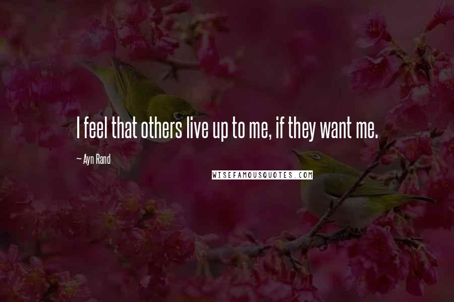 Ayn Rand Quotes: I feel that others live up to me, if they want me.