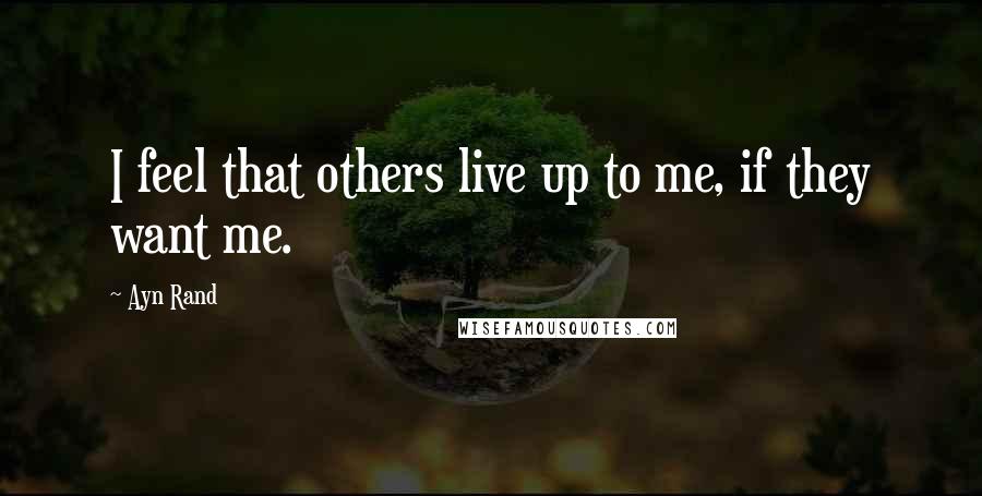 Ayn Rand Quotes: I feel that others live up to me, if they want me.