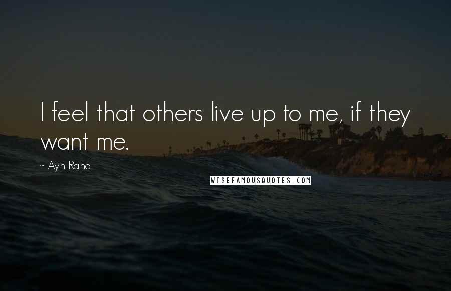 Ayn Rand Quotes: I feel that others live up to me, if they want me.