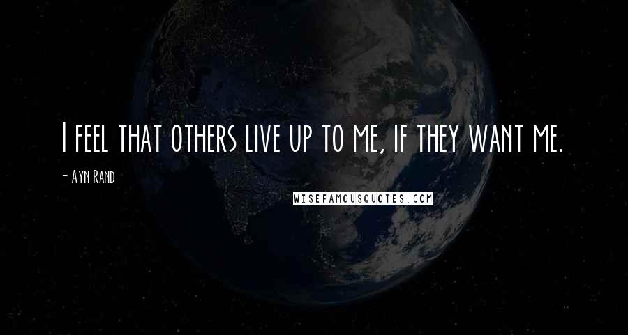 Ayn Rand Quotes: I feel that others live up to me, if they want me.