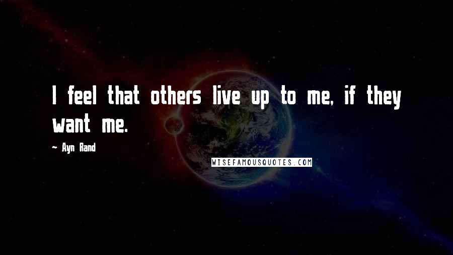 Ayn Rand Quotes: I feel that others live up to me, if they want me.