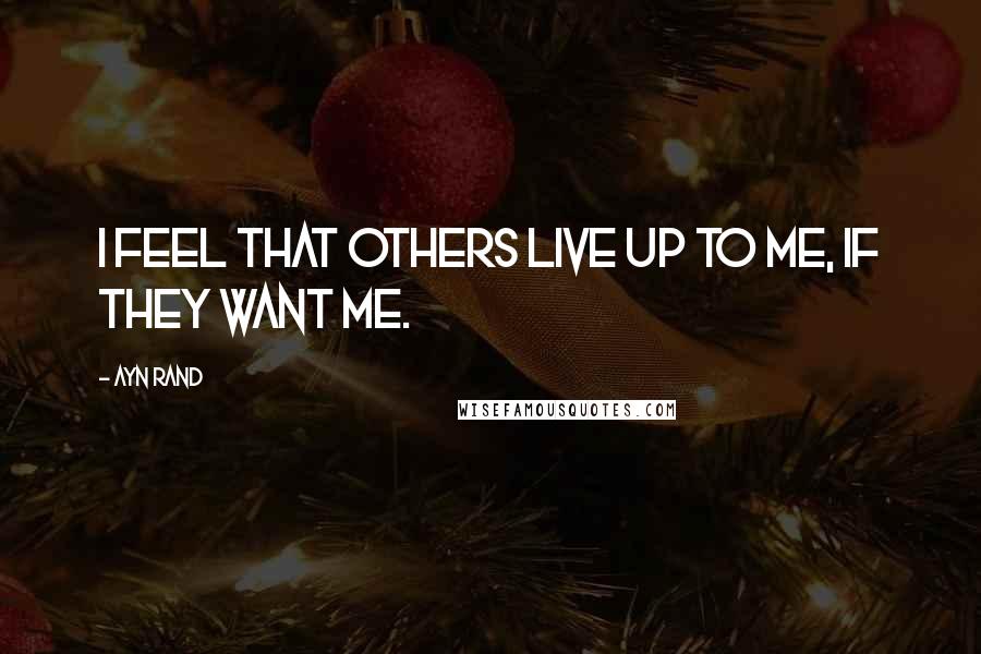Ayn Rand Quotes: I feel that others live up to me, if they want me.