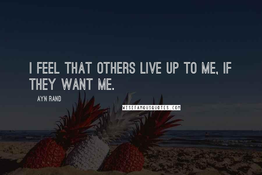 Ayn Rand Quotes: I feel that others live up to me, if they want me.