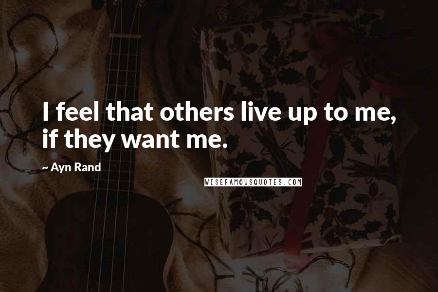 Ayn Rand Quotes: I feel that others live up to me, if they want me.