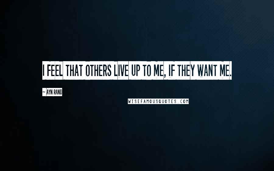 Ayn Rand Quotes: I feel that others live up to me, if they want me.