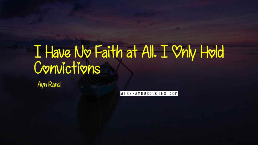 Ayn Rand Quotes: I Have No Faith at All. I Only Hold Convictions