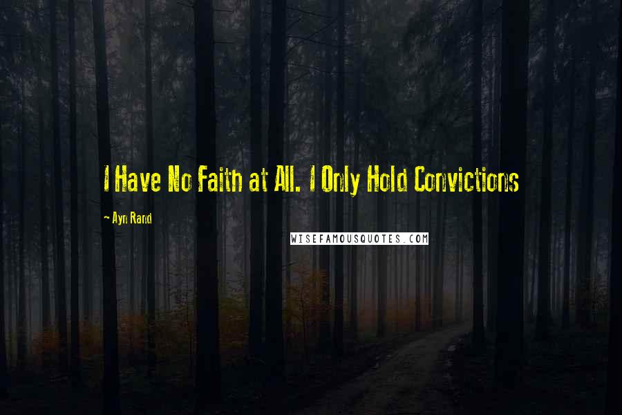 Ayn Rand Quotes: I Have No Faith at All. I Only Hold Convictions