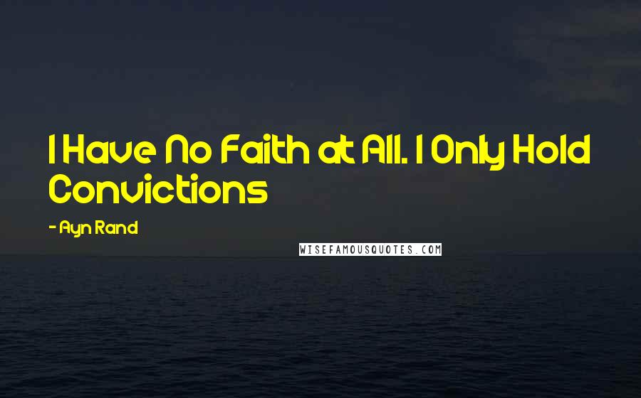 Ayn Rand Quotes: I Have No Faith at All. I Only Hold Convictions