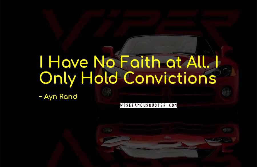 Ayn Rand Quotes: I Have No Faith at All. I Only Hold Convictions