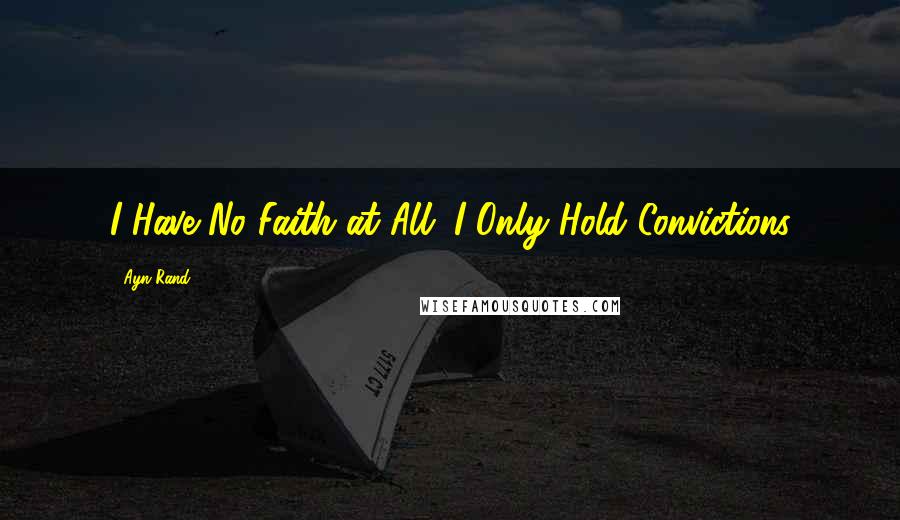 Ayn Rand Quotes: I Have No Faith at All. I Only Hold Convictions