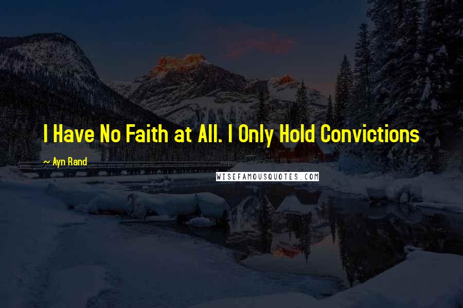 Ayn Rand Quotes: I Have No Faith at All. I Only Hold Convictions