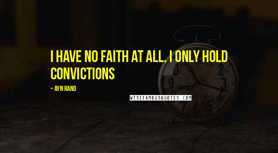 Ayn Rand Quotes: I Have No Faith at All. I Only Hold Convictions