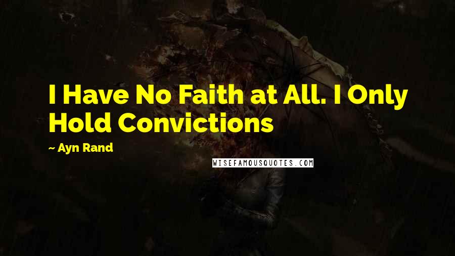 Ayn Rand Quotes: I Have No Faith at All. I Only Hold Convictions