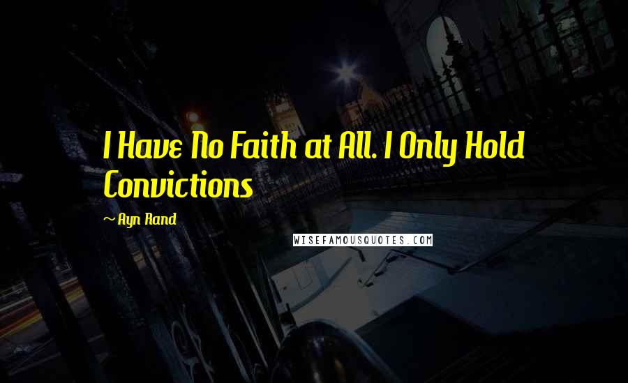 Ayn Rand Quotes: I Have No Faith at All. I Only Hold Convictions