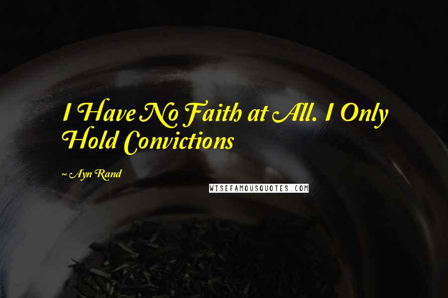 Ayn Rand Quotes: I Have No Faith at All. I Only Hold Convictions