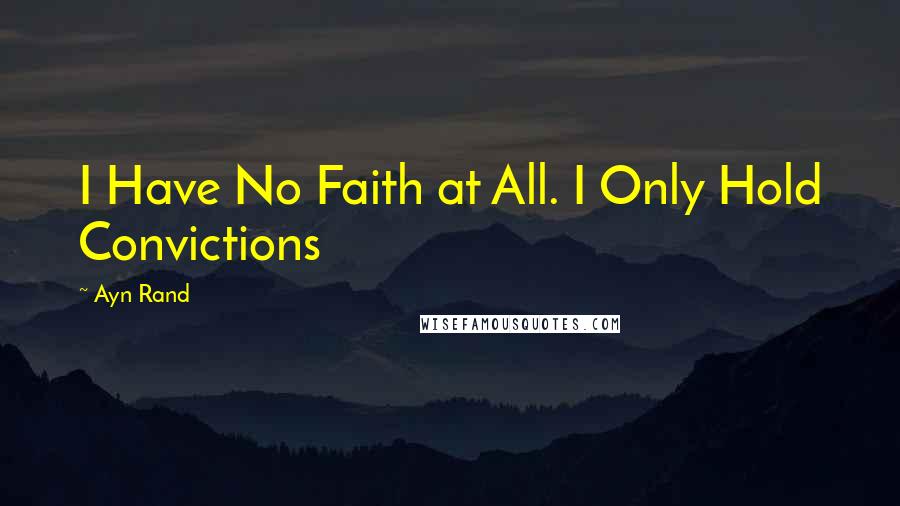 Ayn Rand Quotes: I Have No Faith at All. I Only Hold Convictions