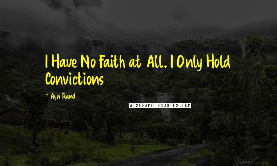 Ayn Rand Quotes: I Have No Faith at All. I Only Hold Convictions