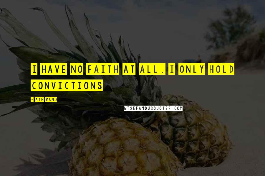 Ayn Rand Quotes: I Have No Faith at All. I Only Hold Convictions