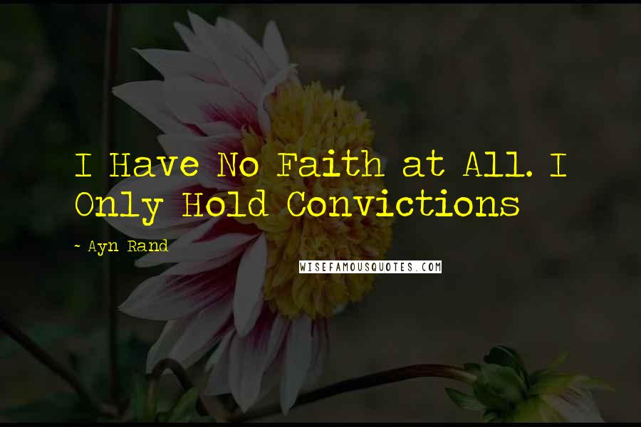 Ayn Rand Quotes: I Have No Faith at All. I Only Hold Convictions