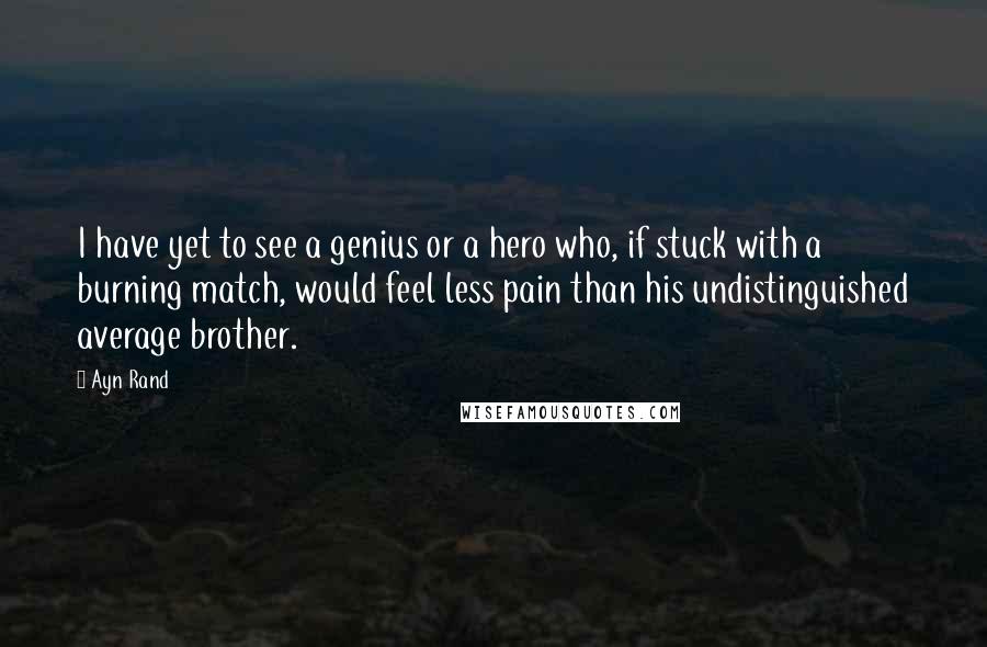 Ayn Rand Quotes: I have yet to see a genius or a hero who, if stuck with a burning match, would feel less pain than his undistinguished average brother.