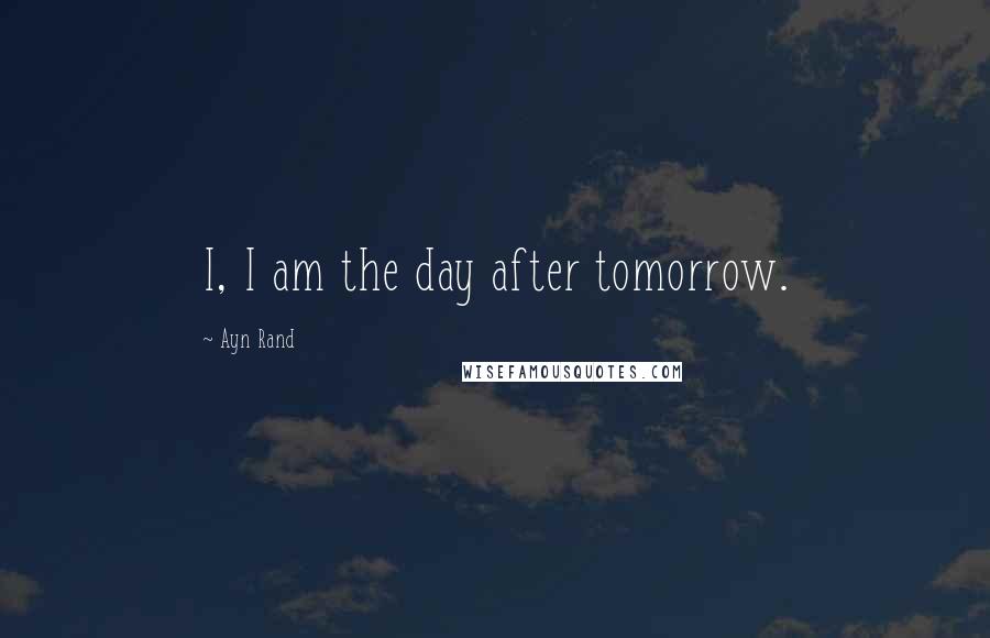 Ayn Rand Quotes: I, I am the day after tomorrow.