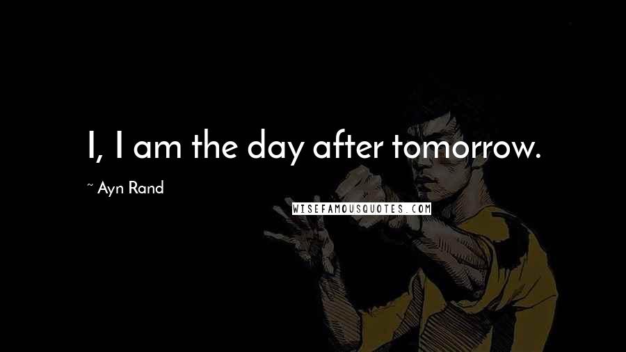 Ayn Rand Quotes: I, I am the day after tomorrow.