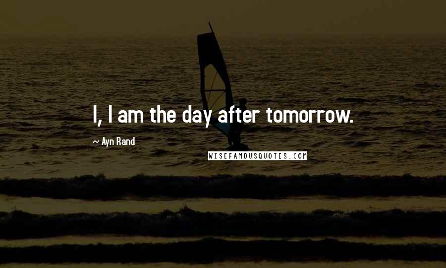 Ayn Rand Quotes: I, I am the day after tomorrow.